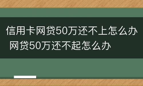 信用卡网贷50万还不上怎么办 网贷50万还不起怎么办