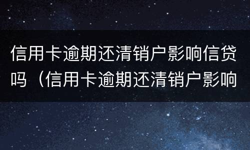 信用卡逾期还清销户影响信贷吗（信用卡逾期还清销户影响信贷吗知乎）
