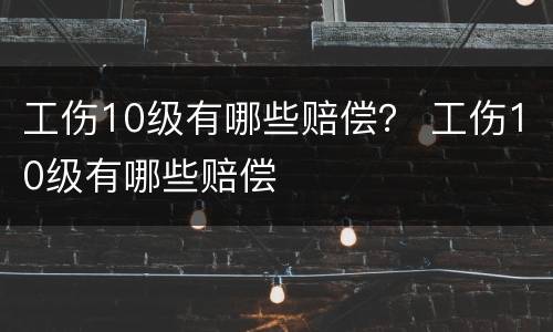 工伤10级有哪些赔偿？ 工伤10级有哪些赔偿