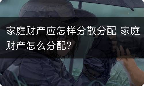 家庭财产应怎样分散分配 家庭财产怎么分配?