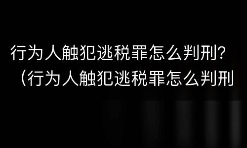 行为人触犯逃税罪怎么判刑？（行为人触犯逃税罪怎么判刑的）