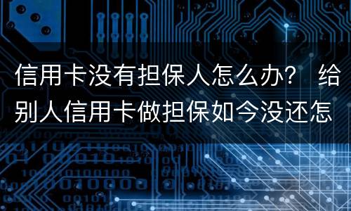 信用卡没有担保人怎么办？ 给别人信用卡做担保如今没还怎么办