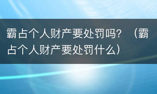 霸占个人财产要处罚吗？（霸占个人财产要处罚什么）