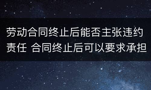 劳动合同终止后能否主张违约责任 合同终止后可以要求承担违约责任吗