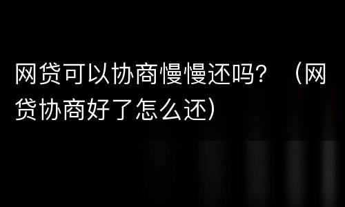 网贷可以协商慢慢还吗？（网贷协商好了怎么还）