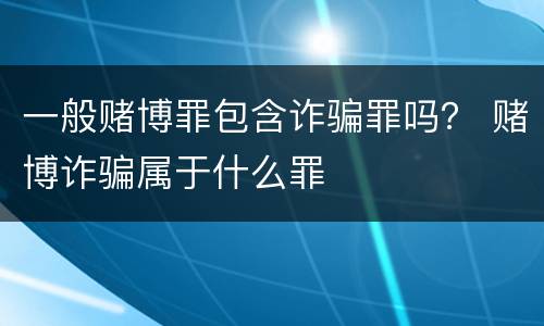 一般赌博罪包含诈骗罪吗？ 赌博诈骗属于什么罪