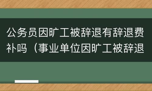 公务员因旷工被辞退有辞退费补吗（事业单位因旷工被辞退后有经济补偿吗?）
