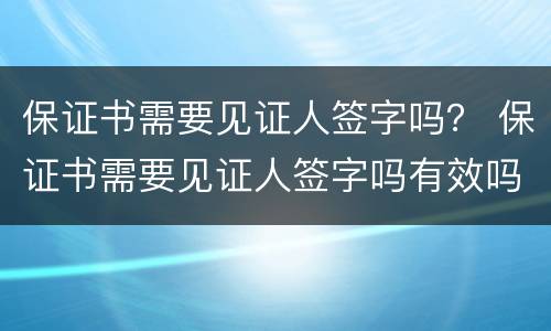 保证书需要见证人签字吗？ 保证书需要见证人签字吗有效吗
