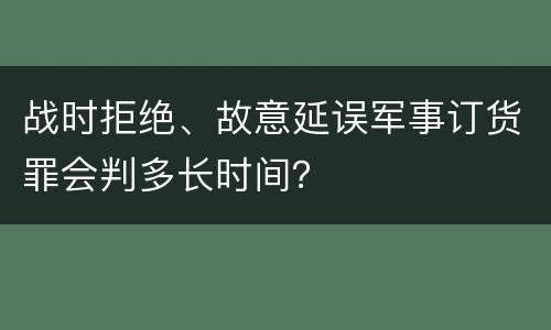 战时拒绝、故意延误军事订货罪会判多长时间？
