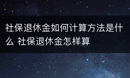 社保退休金如何计算方法是什么 社保退休金怎样算