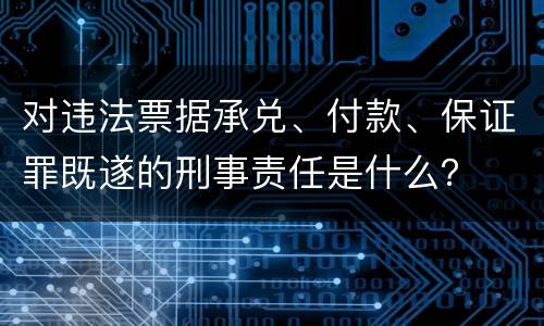 对违法票据承兑、付款、保证罪既遂的刑事责任是什么？