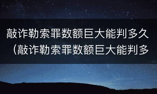敲诈勒索罪数额巨大能判多久（敲诈勒索罪数额巨大能判多久呢）