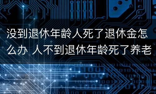 没到退休年龄人死了退休金怎么办 人不到退休年龄死了养老金给退吗