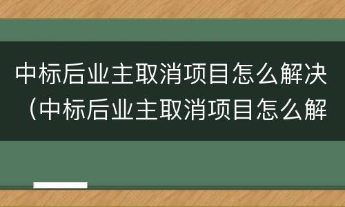中标后业主取消项目怎么解决（中标后业主取消项目怎么解决呢）
