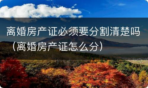 离婚房产证必须要分割清楚吗（离婚房产证怎么分）