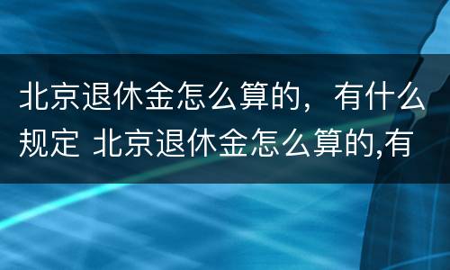 北京退休金怎么算的，有什么规定 北京退休金怎么算的,有什么规定呢