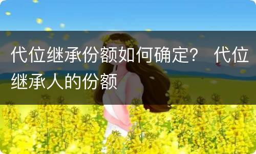 代位继承份额如何确定？ 代位继承人的份额