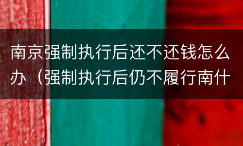 南京强制执行后还不还钱怎么办（强制执行后仍不履行南什么后果?）