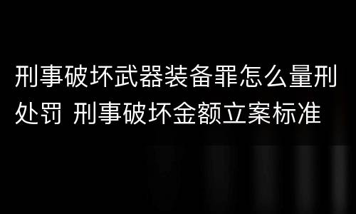 刑事破坏武器装备罪怎么量刑处罚 刑事破坏金额立案标准