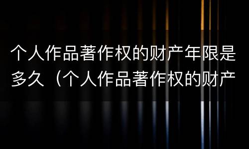 个人作品著作权的财产年限是多久（个人作品著作权的财产年限是多久啊）