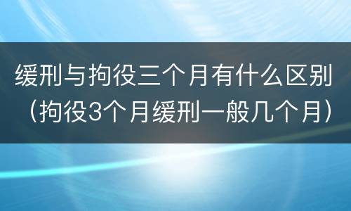 缓刑与拘役三个月有什么区别（拘役3个月缓刑一般几个月）