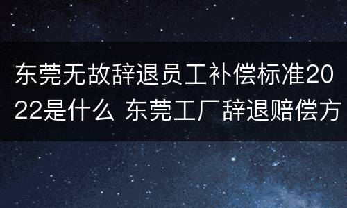 东莞无故辞退员工补偿标准2022是什么 东莞工厂辞退赔偿方法