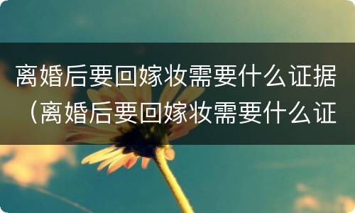 离婚后要回嫁妆需要什么证据（离婚后要回嫁妆需要什么证据呢）