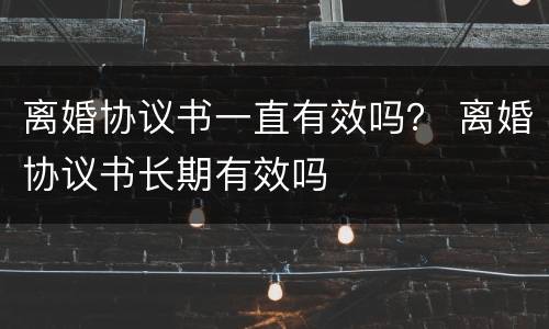 离婚协议书一直有效吗？ 离婚协议书长期有效吗