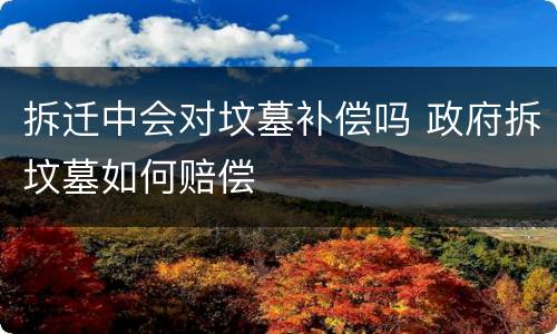 拆迁中会对坟墓补偿吗 政府拆坟墓如何赔偿