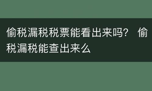 偷税漏税税票能看出来吗？ 偷税漏税能查出来么