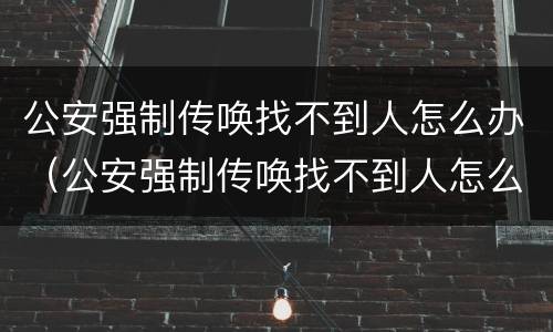公安强制传唤找不到人怎么办（公安强制传唤找不到人怎么办呀）