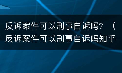 反诉案件可以刑事自诉吗？（反诉案件可以刑事自诉吗知乎）