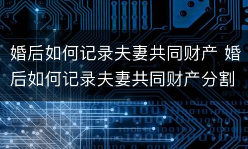 婚后如何记录夫妻共同财产 婚后如何记录夫妻共同财产分割