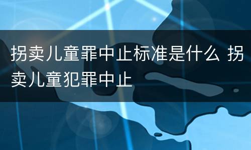 拐卖儿童罪中止标准是什么 拐卖儿童犯罪中止