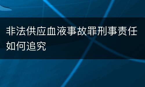 非法供应血液事故罪刑事责任如何追究