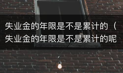 失业金的年限是不是累计的（失业金的年限是不是累计的呢）