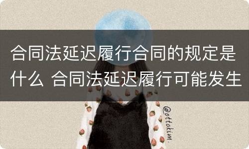 合同法延迟履行合同的规定是什么 合同法延迟履行可能发生的后果