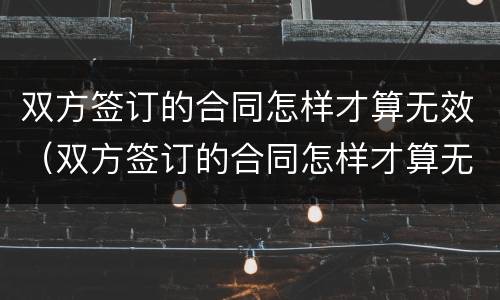 双方签订的合同怎样才算无效（双方签订的合同怎样才算无效呢）