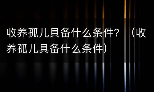 收养孤儿具备什么条件？（收养孤儿具备什么条件）