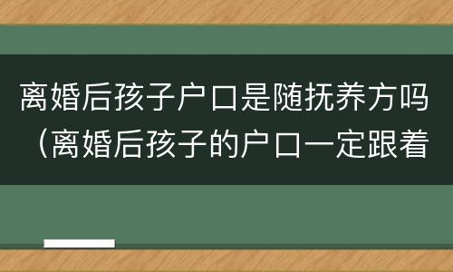 离婚后孩子户口是随抚养方吗（离婚后孩子的户口一定跟着抚养权吗）