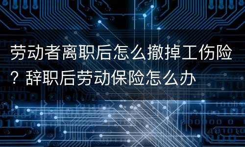 劳动者离职后怎么撤掉工伤险? 辞职后劳动保险怎么办