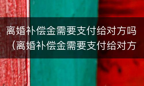 离婚补偿金需要支付给对方吗（离婚补偿金需要支付给对方吗法院）