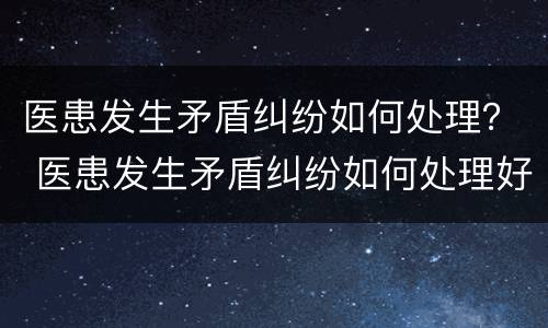 医患发生矛盾纠纷如何处理？ 医患发生矛盾纠纷如何处理好