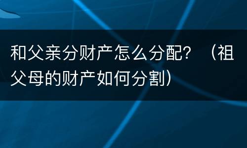 和父亲分财产怎么分配？（祖父母的财产如何分割）