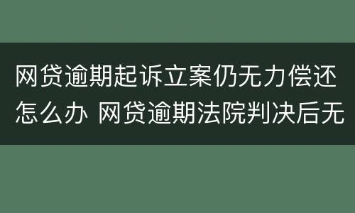 网贷逾期起诉立案仍无力偿还怎么办 网贷逾期法院判决后无力偿还