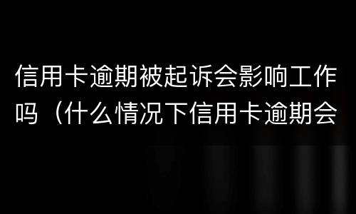 信用卡逾期被起诉会影响工作吗（什么情况下信用卡逾期会被起诉）