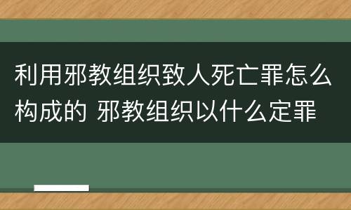 利用邪教组织致人死亡罪怎么构成的 邪教组织以什么定罪