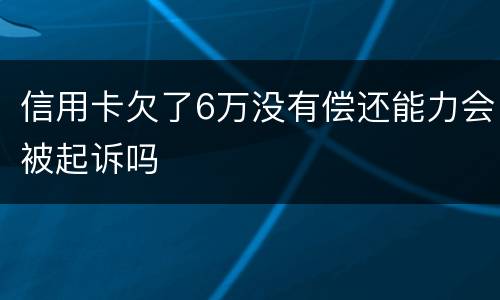 信用卡欠了6万没有偿还能力会被起诉吗