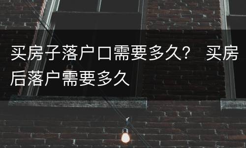 买房子落户口需要多久？ 买房后落户需要多久
