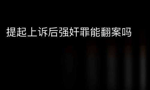 提起上诉后强奸罪能翻案吗